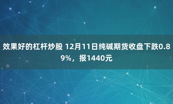 效果好的杠杆炒股 12月11日纯碱期货收盘下跌0.89%，报1440元
