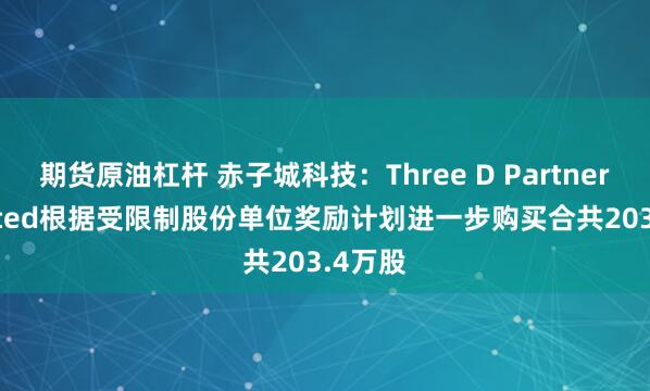 期货原油杠杆 赤子城科技：Three D Partners Limited根据受限制股份单位奖励计划进一步购买合共203.4万股