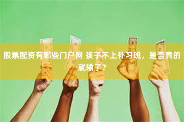 股票配资有哪些门户网 孩子不上补习班，是否真的就输了？
