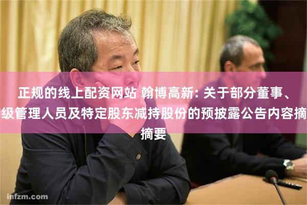 正规的线上配资网站 翰博高新: 关于部分董事、高级管理人员及特定股东减持股份的预披露公告内容摘要
