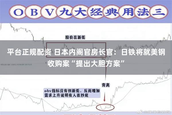 平台正规配资 日本内阁官房长官：日铁将就美钢收购案“提出大胆方案”