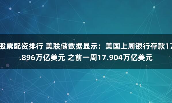 股票配资排行 美联储数据显示：美国上周银行存款17.896万亿美元 之前一周17.904万亿美元