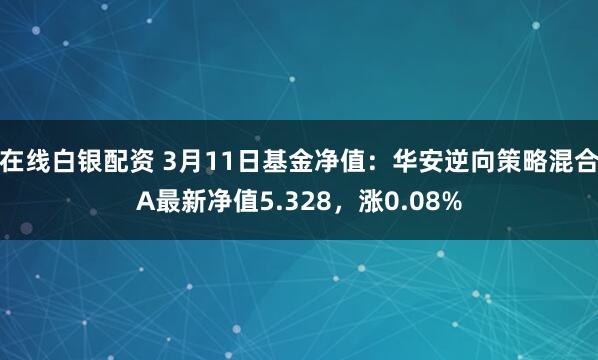 在线白银配资 3月11日基金净值：华安逆向策略混合A最新净值5.328，涨0.08%