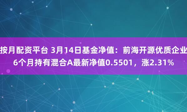 按月配资平台 3月14日基金净值：前海开源优质企业6个月持有混合A最新净值0.5501，涨2.31%