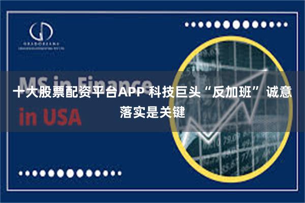 十大股票配资平台APP 科技巨头“反加班” 诚意落实是关键