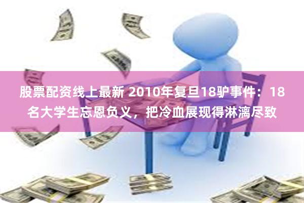 股票配资线上最新 2010年复旦18驴事件：18名大学生忘恩负义，把冷血展现得淋漓尽致