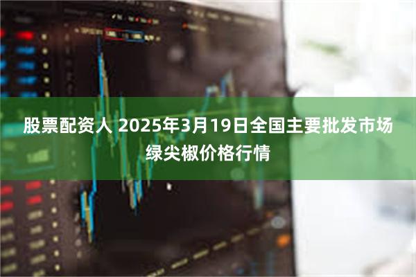 股票配资人 2025年3月19日全国主要批发市场绿尖椒价格行情