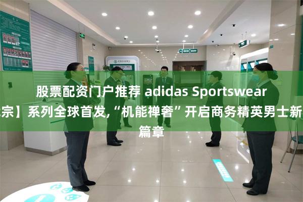 股票配资门户推荐 adidas Sportswear【武宗】系列全球首发,“机能禅奢”开启商务精英男士新篇章