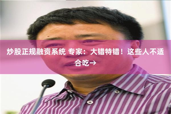 炒股正规融资系统 专家：大错特错！这些人不适合吃→