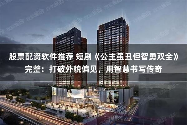 股票配资软件推荐 短剧《公主虽丑但智勇双全》完整：打破外貌偏见，用智慧书写传奇