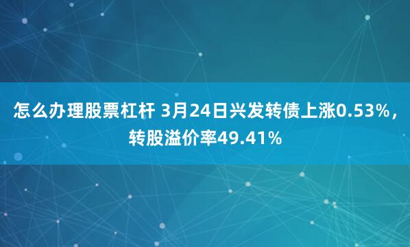 怎么办理股票杠杆 3月24日兴发转债上涨0.53%，转股溢价率49.41%