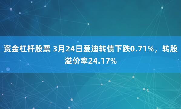 资金杠杆股票 3月24日爱迪转债下跌0.71%，转股溢价率24.17%