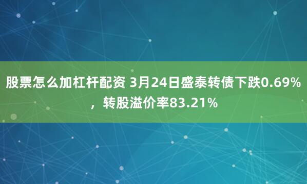 股票怎么加杠杆配资 3月24日盛泰转债下跌0.69%，转股溢价率83.21%