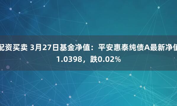 配资买卖 3月27日基金净值：平安惠泰纯债A最新净值1.0398，跌0.02%