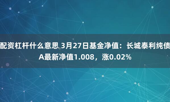 配资杠杆什么意思 3月27日基金净值：长城泰利纯债A最新净值1.008，涨0.02%