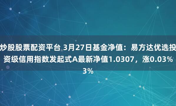 炒股股票配资平台 3月27日基金净值：易方达优选投资级信用指数发起式A最新净值1.0307，涨0.03%