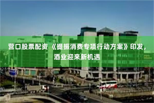 营口股票配资 《提振消费专项行动方案》印发，酒业迎来新机遇