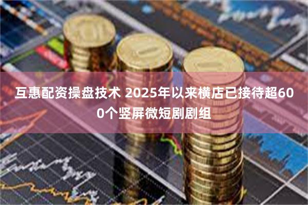互惠配资操盘技术 2025年以来横店已接待超600个竖屏微短剧剧组