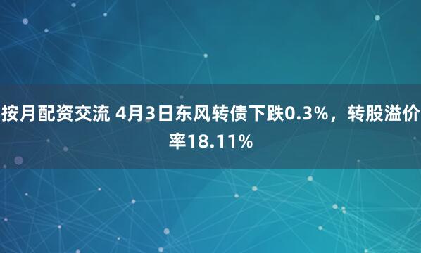 按月配资交流 4月3日东风转债下跌0.3%，转股溢价率18.11%