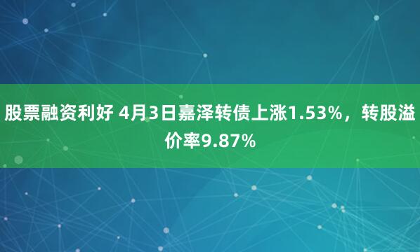 股票融资利好 4月3日嘉泽转债上涨1.53%，转股溢价率9.87%