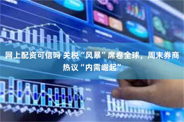 网上配资可信吗 关税“风暴”席卷全球，周末券商热议“内需崛起”
