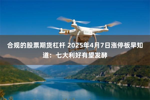 合规的股票期货杠杆 2025年4月7日涨停板早知道：七大利好有望发酵