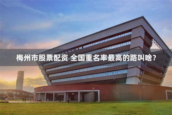 梅州市股票配资 全国重名率最高的路叫啥？
