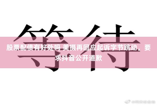 股票配债有好处吗 美摄再回应起诉字节跳动，要求抖音公开道歉