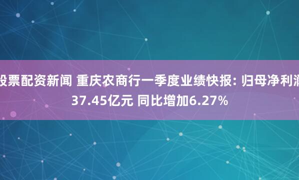 股票配资新闻 重庆农商行一季度业绩快报: 归母净利润37.45亿元 同比增加6.27%