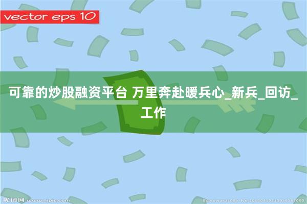 可靠的炒股融资平台 万里奔赴暖兵心_新兵_回访_工作