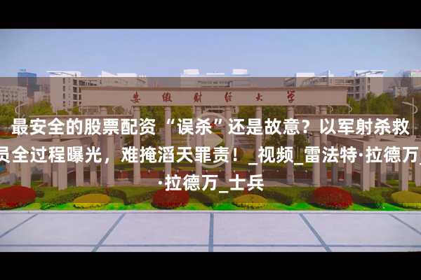 最安全的股票配资 “误杀”还是故意？以军射杀救援人员全过程曝光，难掩滔天罪责！_视频_雷法特·拉德万_士兵