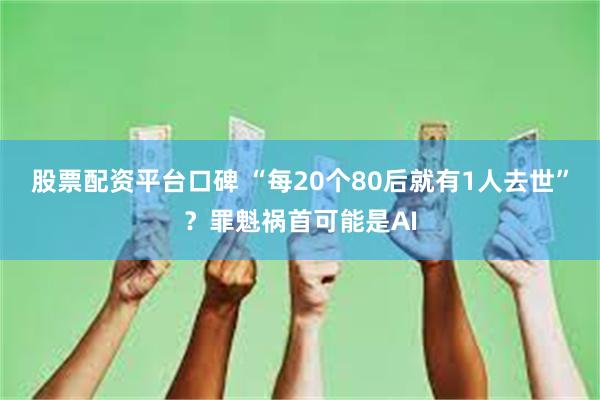 股票配资平台口碑 “每20个80后就有1人去世”？罪魁祸首可能是AI