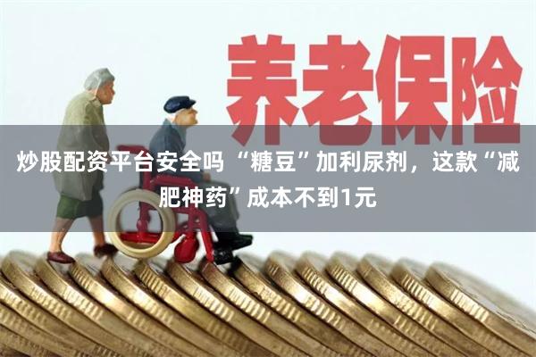 炒股配资平台安全吗 “糖豆”加利尿剂，这款“减肥神药”成本不到1元