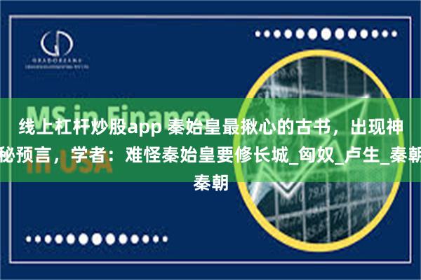 线上杠杆炒股app 秦始皇最揪心的古书，出现神秘预言，学者：难怪秦始皇要修长城_匈奴_卢生_秦朝
