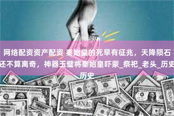 网络配资资产配资 秦始皇的死早有征兆，天降陨石还不算离奇，神器玉璧将秦始皇吓蒙_祭祀_老头_历史