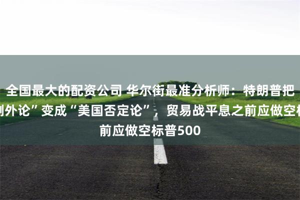 全国最大的配资公司 华尔街最准分析师：特朗普把“美国例外论”变成“美国否定论”，贸易战平息之前应做空标普500