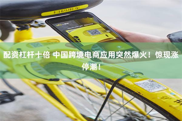 配资杠杆十倍 中国跨境电商应用突然爆火！惊现涨停潮！