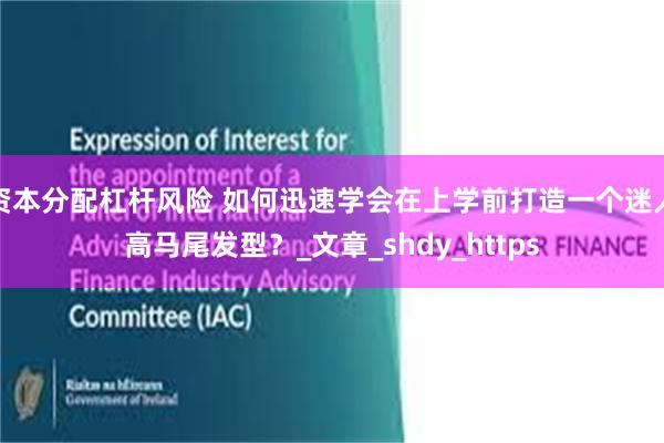 资本分配杠杆风险 如何迅速学会在上学前打造一个迷人高马尾发型？_文章_shdy_https
