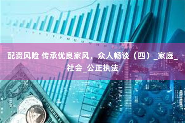配资风险 传承优良家风，众人畅谈（四）_家庭_社会_公正执法