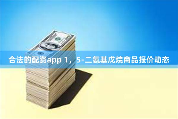 合法的配资app 1，5-二氨基戊烷商品报价动态