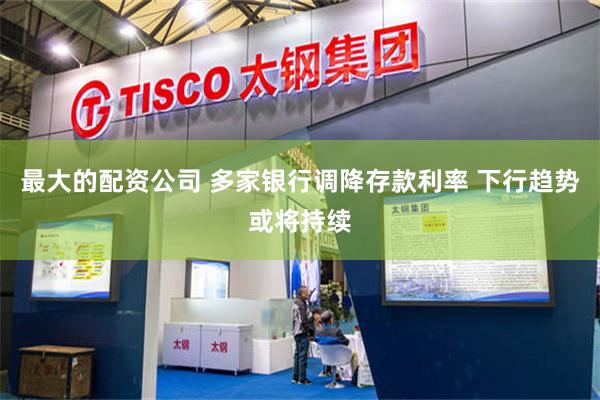 最大的配资公司 多家银行调降存款利率 下行趋势或将持续