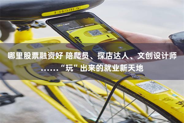 哪里股票融资好 陪爬员、探店达人、文创设计师……“玩”出来的就业新天地