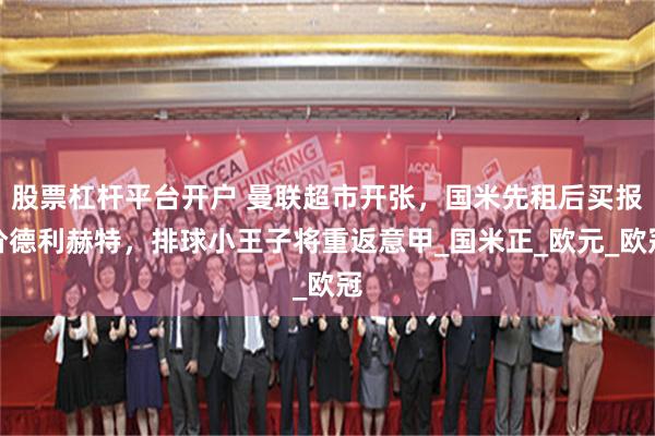 股票杠杆平台开户 曼联超市开张，国米先租后买报价德利赫特，排球小王子将重返意甲_国米正_欧元_欧冠
