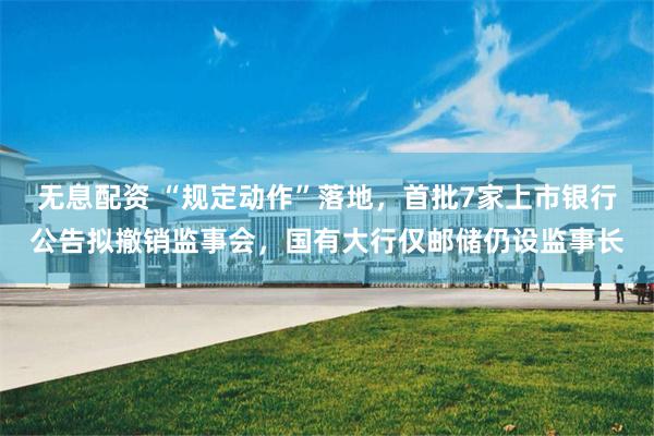 无息配资 “规定动作”落地，首批7家上市银行公告拟撤销监事会，国有大行仅邮储仍设监事长