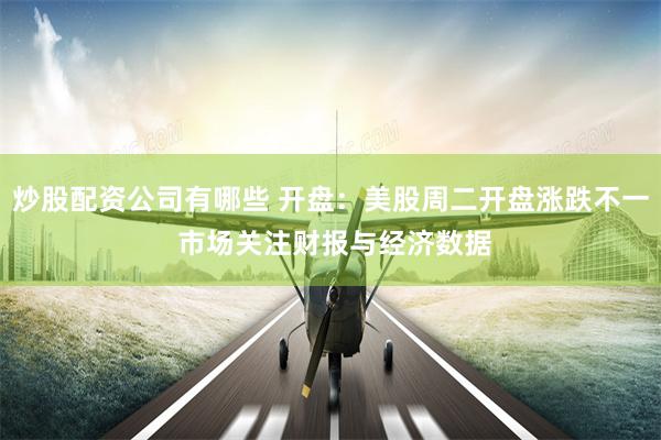 炒股配资公司有哪些 开盘：美股周二开盘涨跌不一 市场关注财报与经济数据