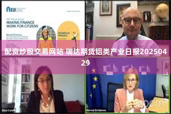 配资炒股交易网站 瑞达期货铝类产业日报20250429