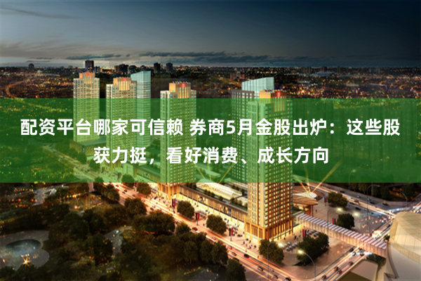配资平台哪家可信赖 券商5月金股出炉：这些股获力挺，看好消费、成长方向