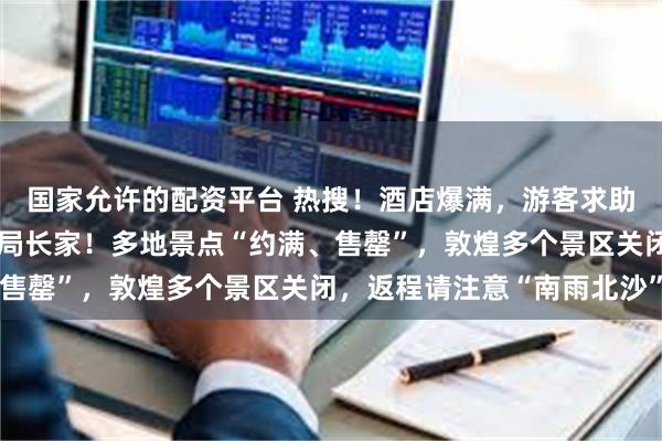 国家允许的配资平台 热搜！酒店爆满，游客求助文旅局，最后免费住进局长家！多地景点“约满、售罄”，敦煌多个景区关闭，返程请注意“南雨北沙”