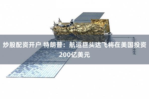 炒股配资开户 特朗普：航运巨头达飞将在美国投资200亿美元