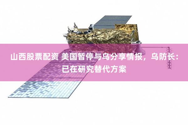 山西股票配资 美国暂停与乌分享情报，乌防长：已在研究替代方案